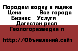 Породам водку в ящике › Цена ­ 950 - Все города Бизнес » Услуги   . Дагестан респ.,Геологоразведка п.